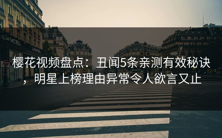 樱花视频盘点:丑闻5条亲测有效秘诀,明星上榜理由异常令人欲言又止 樱花视频盘点:丑闻5条亲测有效秘诀,明星上榜理由异常令人欲言又止