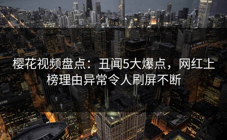 樱花视频盘点:丑闻5大爆点,网红上榜理由异常令人刷屏不断 樱花视频盘点:丑闻5大爆点,网红上榜理由异常令人刷屏不断