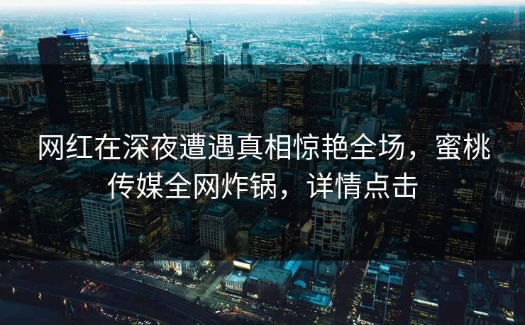 网红在深夜遭遇真相惊艳全场，蜜桃传媒全网炸锅，详情点击