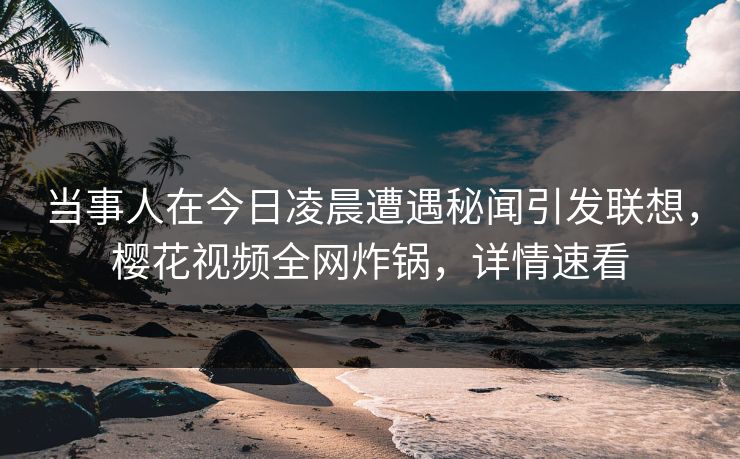 当事人在今日凌晨遭遇秘闻引发联想，樱花视频全网炸锅，详情速看