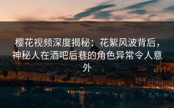 樱花视频深度揭秘：花絮风波背后，神秘人在酒吧后巷的角色异常令人意外