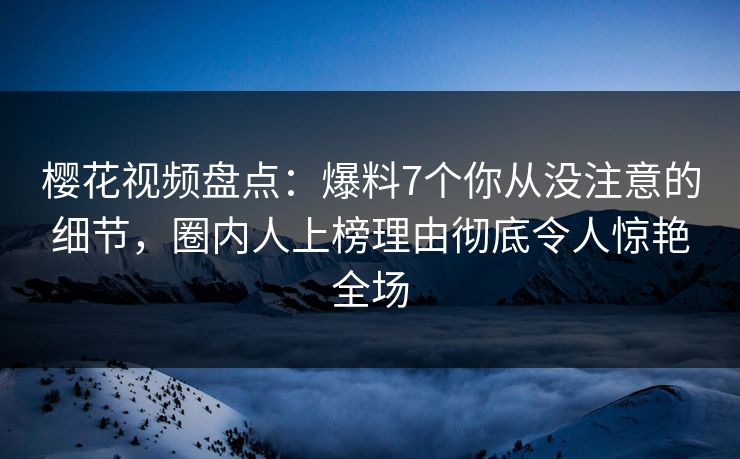 樱花视频盘点:爆料7个你从没注意的细节,圈内人上榜理由彻底令人惊艳全场 樱花视频盘点:爆料7个你从没注意的细节,圈内人上榜理由彻底令人惊艳全场