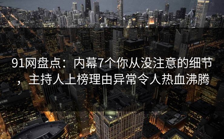 91网盘点:内幕7个你从没注意的细节,主持人上榜理由异常令人热血沸腾 91网盘点:内幕7个你从没注意的细节,主持人上榜理由异常令人热血沸腾