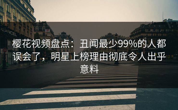 樱花视频盘点：丑闻最少99%的人都误会了，明星上榜理由彻底令人出乎意料