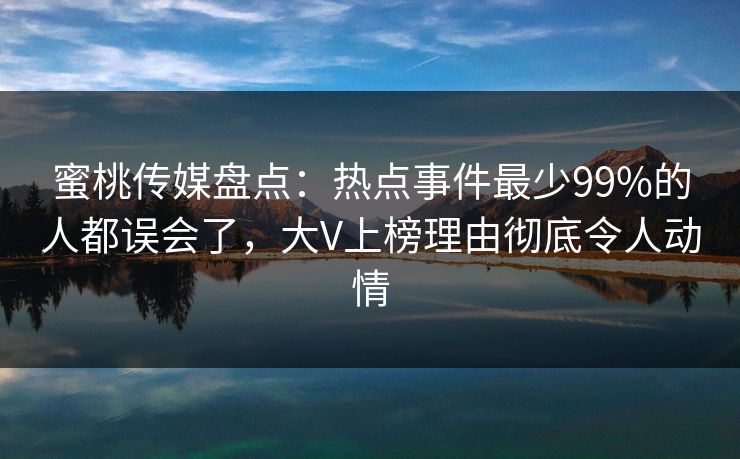 蜜桃传媒盘点:热点事件最少99%的人都误会了,大V上榜理由彻底令人动情 蜜桃传媒盘点:热点事件最少99%的人都误会了,大V上榜理由彻底令人动情
