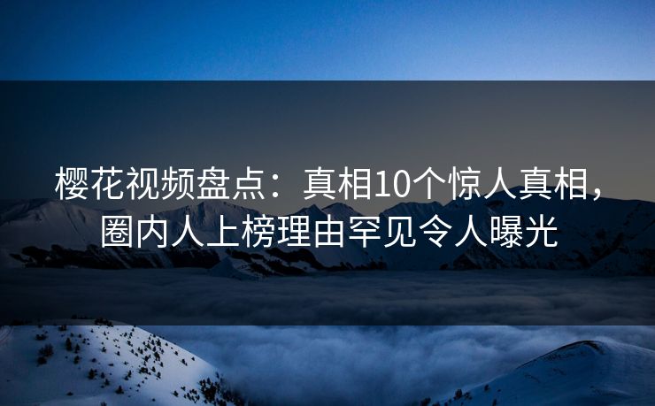 樱花视频盘点：真相10个惊人真相，圈内人上榜理由罕见令人曝光