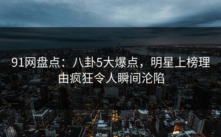 91网盘点:八卦5大爆点,明星上榜理由疯狂令人瞬间沦陷 91网盘点:八卦5大爆点,明星上榜理由疯狂令人瞬间沦陷