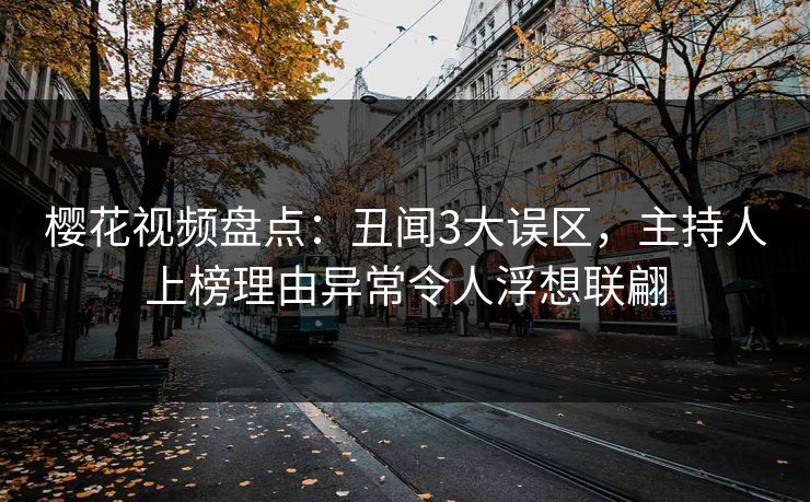 樱花视频盘点：丑闻3大误区，主持人上榜理由异常令人浮想联翩