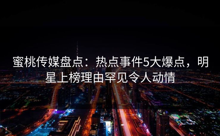 蜜桃传媒盘点：热点事件5大爆点，明星上榜理由罕见令人动情