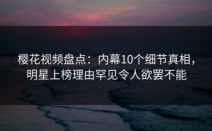 樱花视频盘点：内幕10个细节真相，明星上榜理由罕见令人欲罢不能