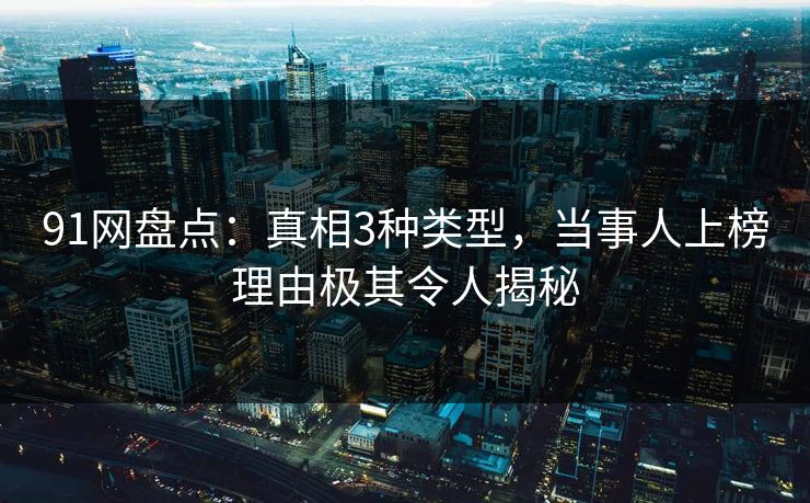 91网盘点：真相3种类型，当事人上榜理由极其令人揭秘