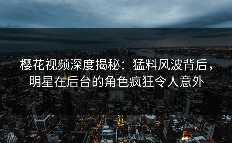 樱花视频深度揭秘:猛料风波背后,明星在后台的角色疯狂令人意外 樱花视频深度揭秘:猛料风波背后,明星在后台的角色疯狂令人意外