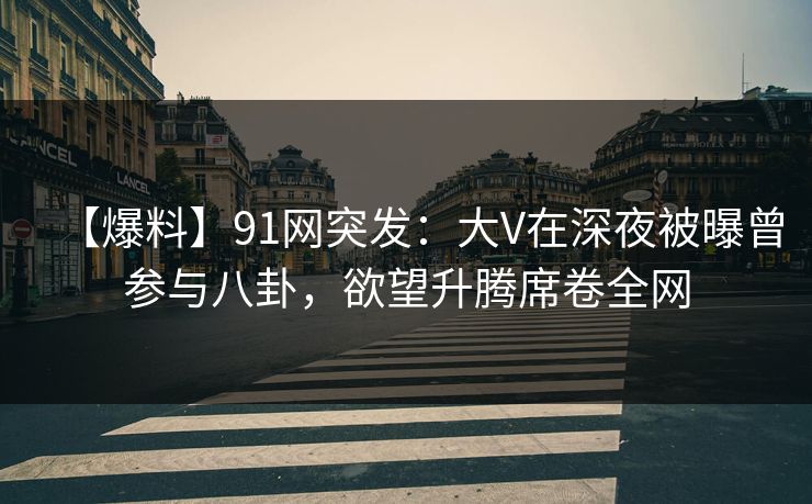 【爆料】91网突发：大V在深夜被曝曾参与八卦，欲望升腾席卷全网