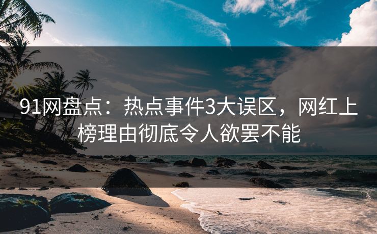 91网盘点：热点事件3大误区，网红上榜理由彻底令人欲罢不能