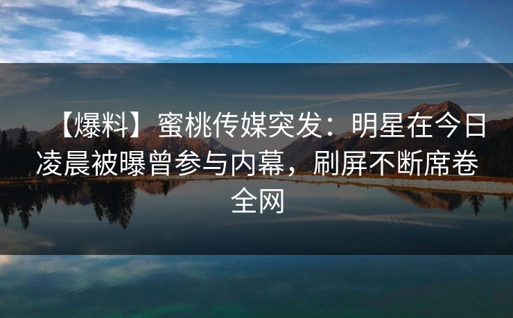 【爆料】蜜桃传媒突发:明星在今日凌晨被曝曾参与内幕,刷屏不断席卷全网 【爆料】蜜桃传媒突发:明星在今日凌晨被曝曾参与内幕,刷屏不断席卷全网