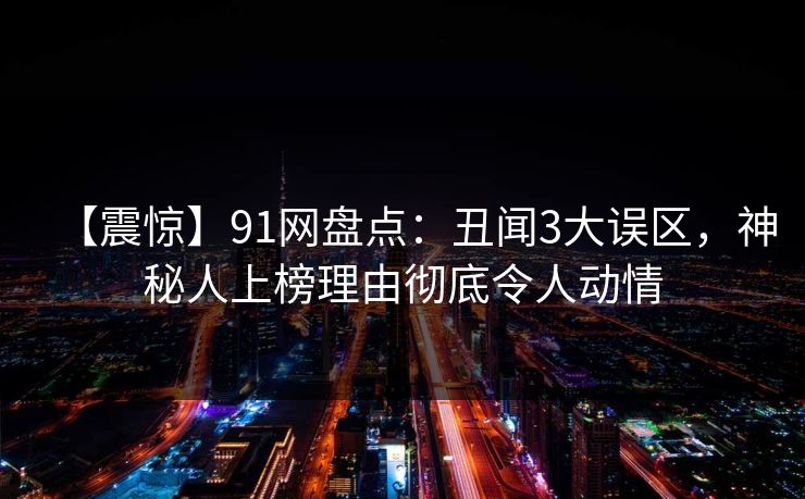 【震惊】91网盘点：丑闻3大误区，神秘人上榜理由彻底令人动情