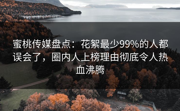 蜜桃传媒盘点:花絮最少99%的人都误会了,圈内人上榜理由彻底令人热血沸腾 蜜桃传媒盘点:花絮最少99%的人都误会了,圈内人上榜理由彻底令人热血沸腾