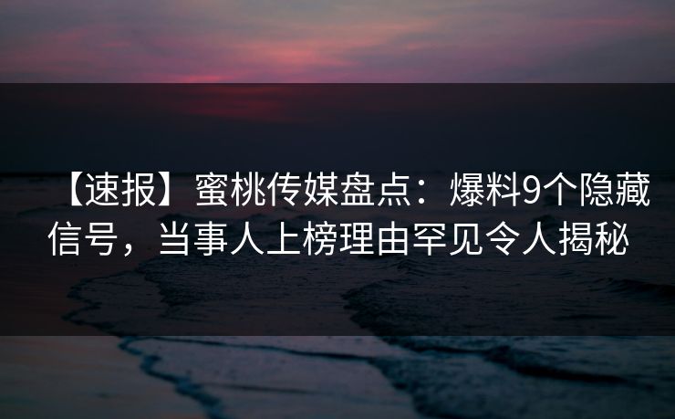 【速报】蜜桃传媒盘点：爆料9个隐藏信号，当事人上榜理由罕见令人揭秘