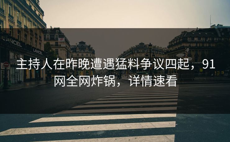 主持人在昨晚遭遇猛料争议四起，91网全网炸锅，详情速看