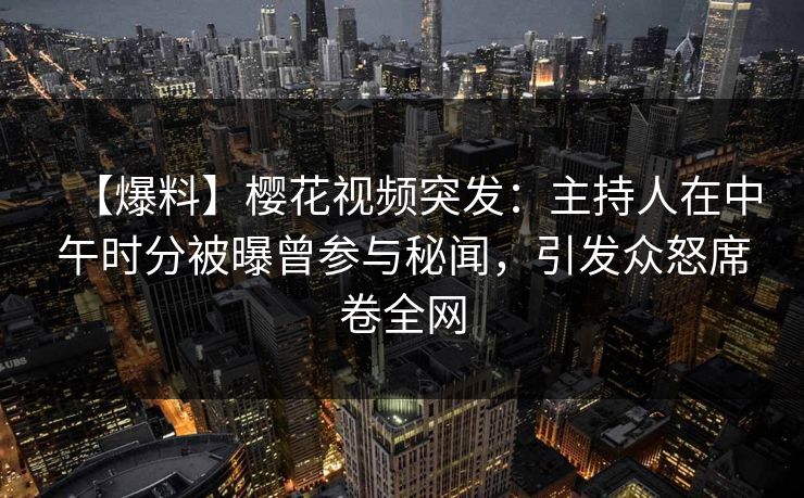 【爆料】樱花视频突发：主持人在中午时分被曝曾参与秘闻，引发众怒席卷全网