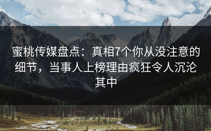 蜜桃传媒盘点:真相7个你从没注意的细节,当事人上榜理由疯狂令人沉沦其中 蜜桃传媒盘点:真相7个你从没注意的细节,当事人上榜理由疯狂令人沉沦其中