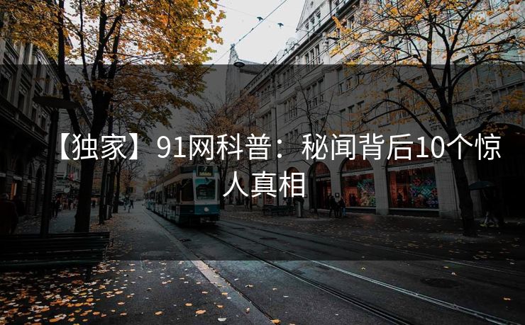 【独家】91网科普:秘闻背后10个惊人真相 【独家】91网科普:秘闻背后10个惊人真相