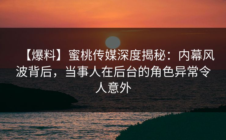 【爆料】蜜桃传媒深度揭秘：内幕风波背后，当事人在后台的角色异常令人意外