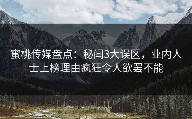 蜜桃传媒盘点：秘闻3大误区，业内人士上榜理由疯狂令人欲罢不能