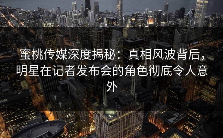 蜜桃传媒深度揭秘:真相风波背后,明星在记者发布会的角色彻底令人意外 蜜桃传媒深度揭秘:真相风波背后,明星在记者发布会的角色彻底令人意外