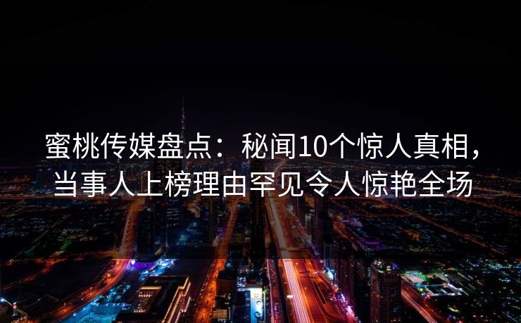 蜜桃传媒盘点：秘闻10个惊人真相，当事人上榜理由罕见令人惊艳全场