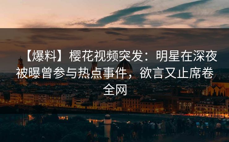 【爆料】樱花视频突发：明星在深夜被曝曾参与热点事件，欲言又止席卷全网