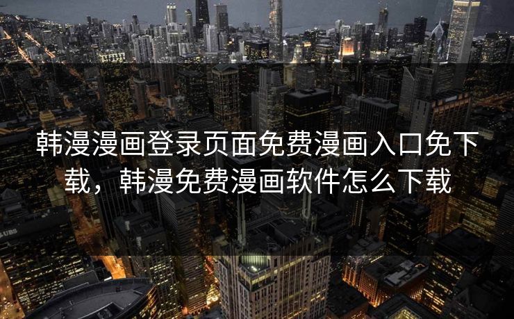 韩漫漫画登录页面免费漫画入口免下载,韩漫免费漫画软件怎么下载 韩漫漫画登录页面免费漫画入口免下载,韩漫免费漫画软件怎么下载