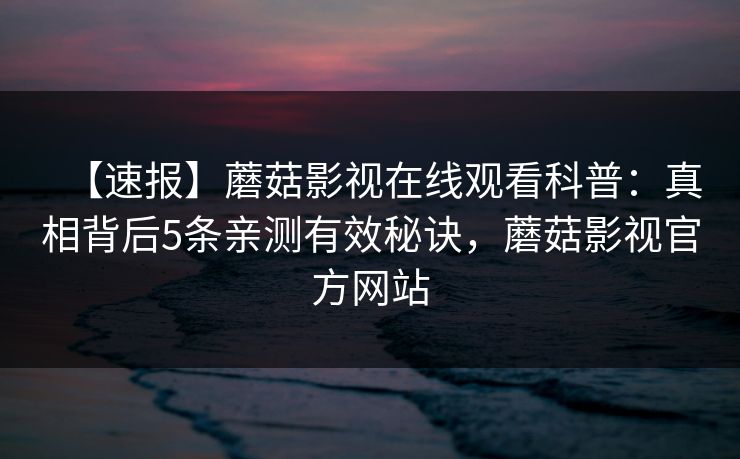 【速报】蘑菇影视在线观看科普:真相背后5条亲测有效秘诀,蘑菇影视官方网站 【速报】蘑菇影视在线观看科普:真相背后5条亲测有效秘诀,蘑菇影视官方网站
