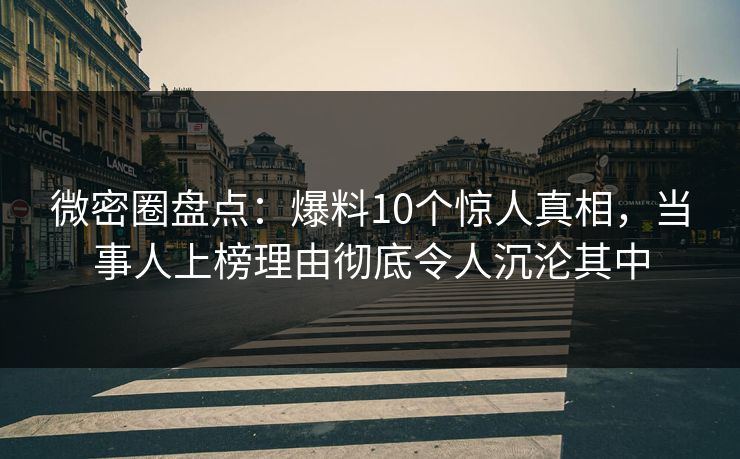 微密圈盘点：爆料10个惊人真相，当事人上榜理由彻底令人沉沦其中