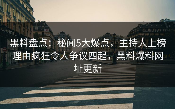 黑料盘点：秘闻5大爆点，主持人上榜理由疯狂令人争议四起，黑料爆料网址更新