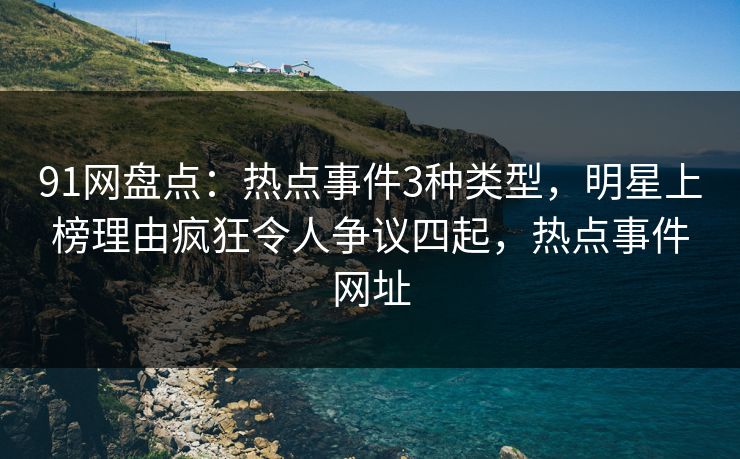 91网盘点：热点事件3种类型，明星上榜理由疯狂令人争议四起，热点事件网址