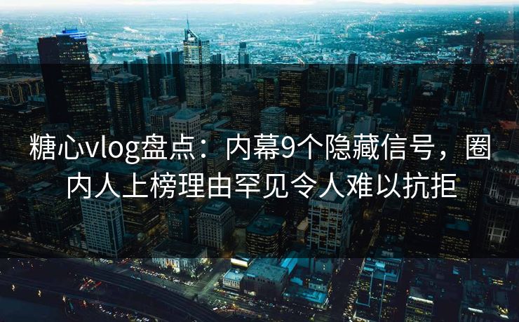糖心vlog盘点:内幕9个隐藏信号,圈内人上榜理由罕见令人难以抗拒 糖心vlog盘点:内幕9个隐藏信号,圈内人上榜理由罕见令人难以抗拒