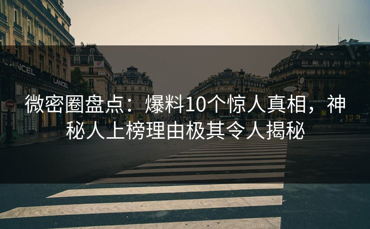 微密圈盘点：爆料10个惊人真相，神秘人上榜理由极其令人揭秘