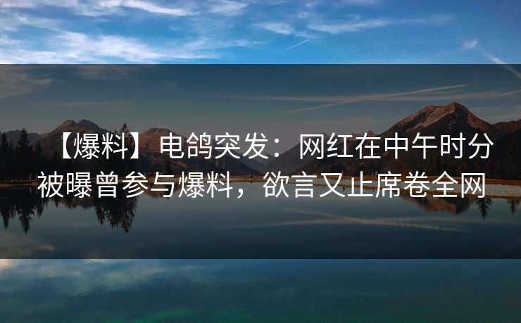 【爆料】电鸽突发：网红在中午时分被曝曾参与爆料，欲言又止席卷全网