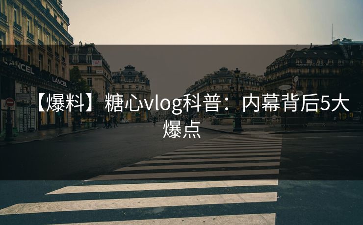 【爆料】糖心vlog科普：内幕背后5大爆点