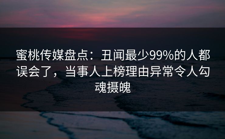 蜜桃传媒盘点:丑闻最少99%的人都误会了,当事人上榜理由异常令人勾魂摄魄 蜜桃传媒盘点:丑闻最少99%的人都误会了,当事人上榜理由异常令人勾魂摄魄