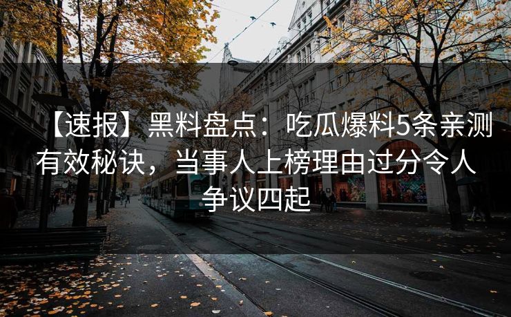 【速报】黑料盘点：吃瓜爆料5条亲测有效秘诀，当事人上榜理由过分令人争议四起