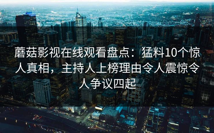蘑菇影视在线观看盘点：猛料10个惊人真相，主持人上榜理由令人震惊令人争议四起