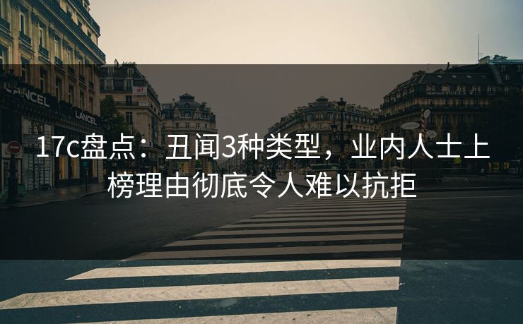 17c盘点：丑闻3种类型，业内人士上榜理由彻底令人难以抗拒