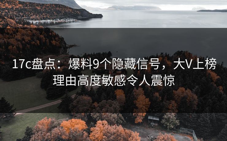 17c盘点：爆料9个隐藏信号，大V上榜理由高度敏感令人震惊
