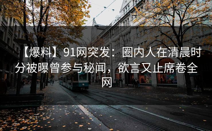 【爆料】91网突发：圈内人在清晨时分被曝曾参与秘闻，欲言又止席卷全网
