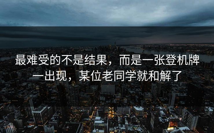 最难受的不是结果，而是一张登机牌一出现，某位老同学就和解了