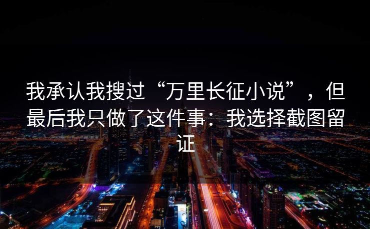 我承认我搜过“万里长征小说”，但最后我只做了这件事：我选择截图留证