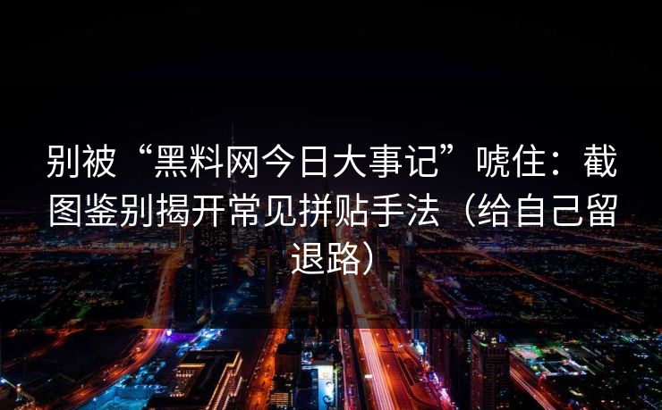 别被“黑料网今日大事记”唬住：截图鉴别揭开常见拼贴手法（给自己留退路）