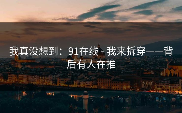 我真没想到：91在线 - 我来拆穿——背后有人在推
